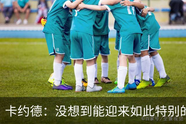 卡约德：没想到能迎来如此特别的首秀，进球献给我的家人