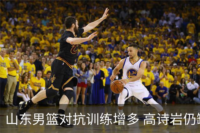 山东男篮对抗训练增多 高诗岩仍缺席今晚比赛