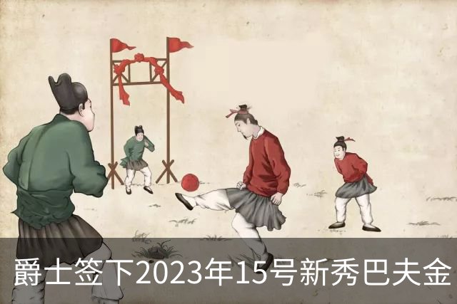 爵士签下2023年15号新秀巴夫金，开启新征程